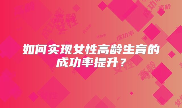 如何实现女性高龄生育的成功率提升?
