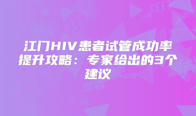 江门HIV患者试管成功率提升攻略:专家给出的3个建议
