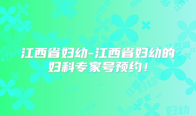 江西省妇幼-江西省妇幼的妇科专家号预约！