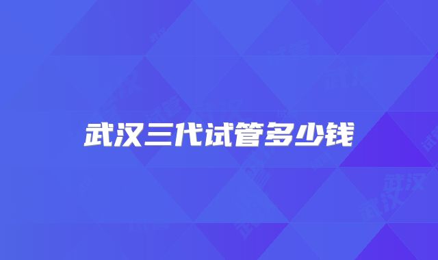 武汉三代试管多少钱