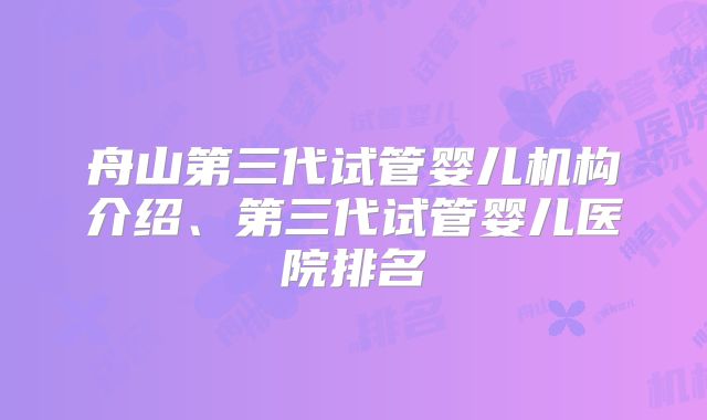 舟山第三代试管婴儿机构介绍、第三代试管婴儿医院排名