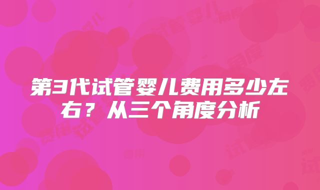 第3代试管婴儿费用多少左右？从三个角度分析