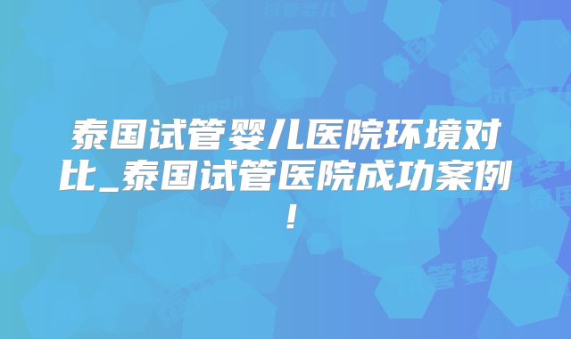 泰国试管婴儿医院环境对比_泰国试管医院成功案例!