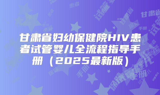 甘肃省妇幼保健院HIV患者试管婴儿全流程指导手册（2025最新版）