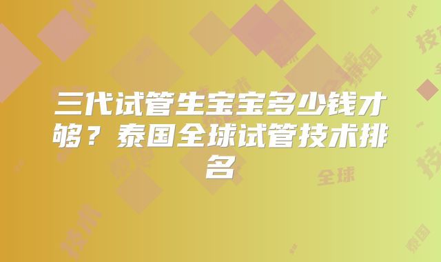 三代试管生宝宝多少钱才够?泰国全球试管技术排名