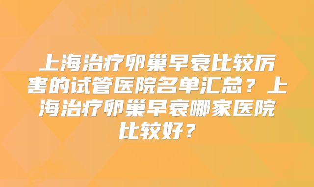 上海治疗卵巢早衰比较厉害的试管医院名单汇总？上海治疗卵巢早衰哪家医院比较好？