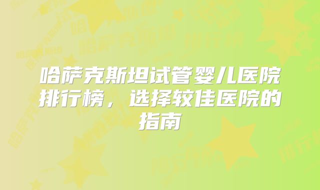 哈萨克斯坦试管婴儿医院排行榜，选择较佳医院的指南