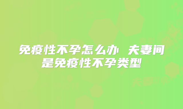 免疫性不孕怎么办 夫妻间是免疫性不孕类型