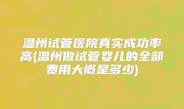 温州试管医院真实成功率高(温州做试管婴儿的全部费用大概是多少)