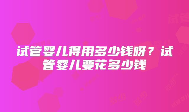 试管婴儿得用多少钱呀？试管婴儿要花多少钱