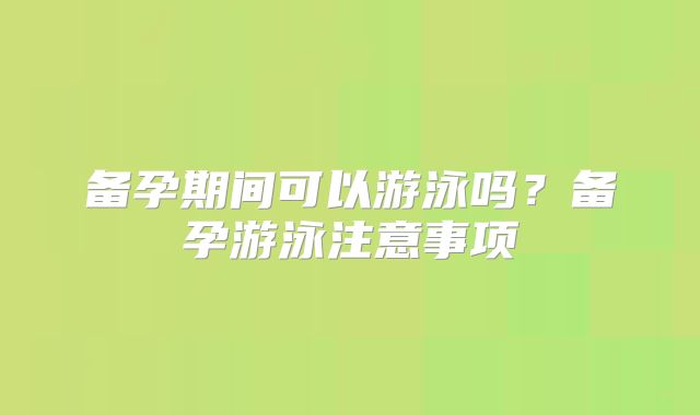 备孕期间可以游泳吗？备孕游泳注意事项