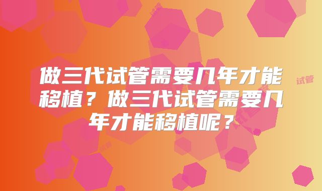 做三代试管需要几年才能移植？做三代试管需要几年才能移植呢？