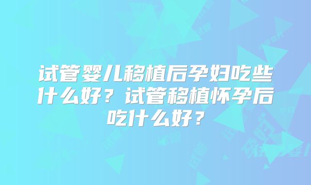 试管婴儿移植后孕妇吃些什么好？试管移植怀孕后吃什么好？
