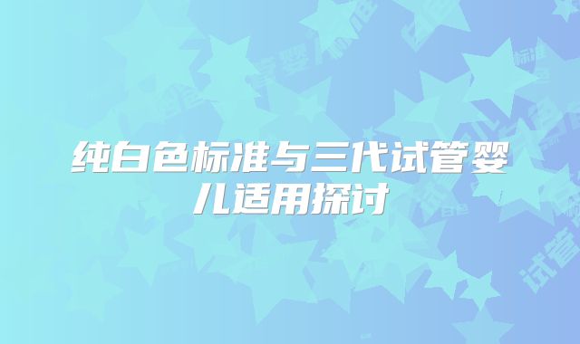 纯白色标准与三代试管婴儿适用探讨