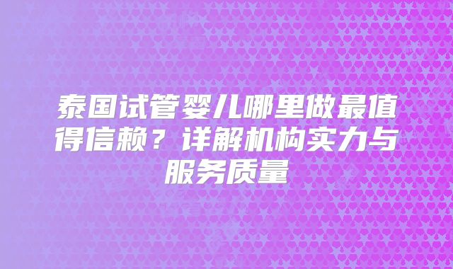 泰国试管婴儿哪里做最值得信赖？详解机构实力与服务质量
