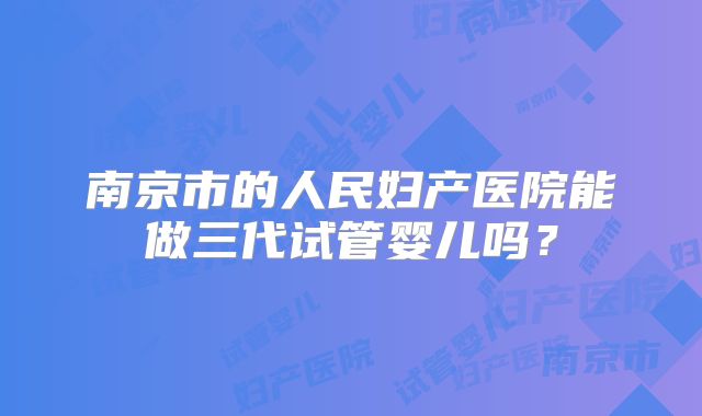 南京市的人民妇产医院能做三代试管婴儿吗？