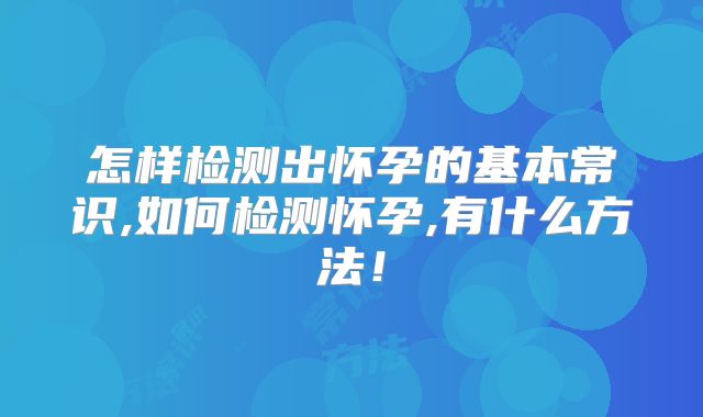 怎样检测出怀孕的基本常识,如何检测怀孕,有什么方法!