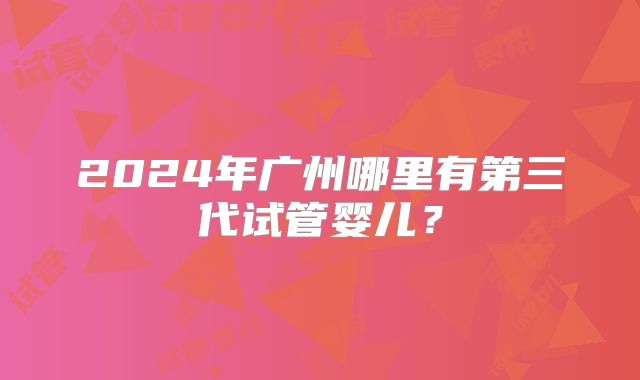 2024年广州哪里有第三代试管婴儿？