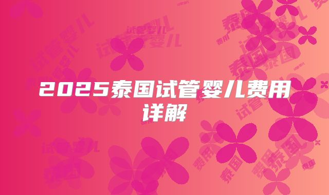2025泰国试管婴儿费用详解