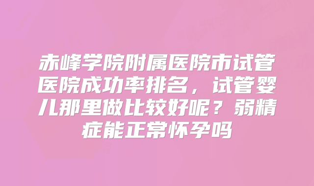赤峰学院附属医院市试管医院成功率排名，试管婴儿那里做比较好呢？弱精症能正常怀孕吗