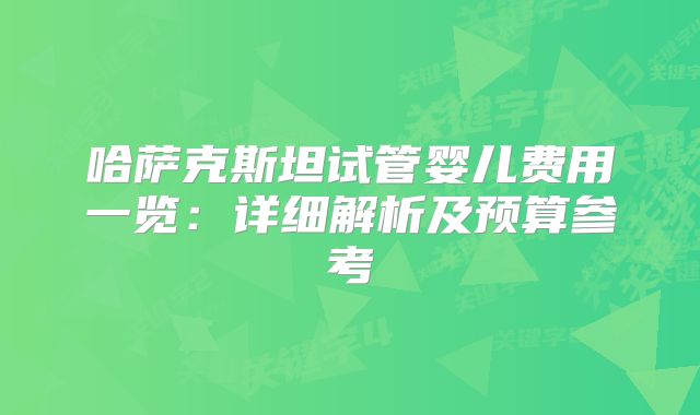 哈萨克斯坦试管婴儿费用一览:详细解析及预算参考