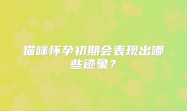 猫咪怀孕初期会表现出哪些迹象?