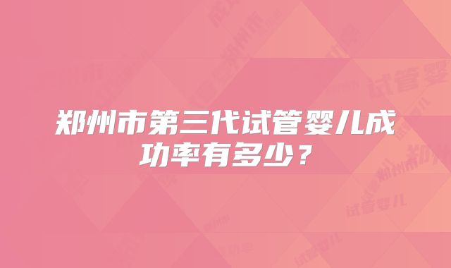 郑州市第三代试管婴儿成功率有多少?