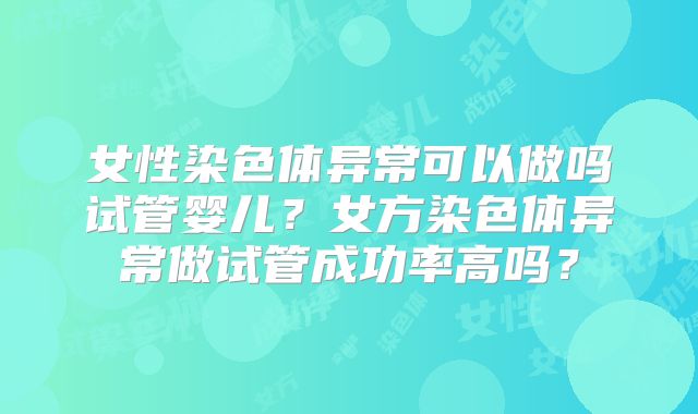 女性染色体异常可以做吗试管婴儿？女方染色体异常做试管成功率高吗？