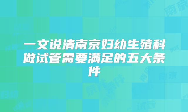 一文说清南京妇幼生殖科做试管需要满足的五大条件