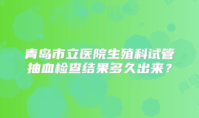 青岛市立医院生殖科试管抽血检查结果多久出来？