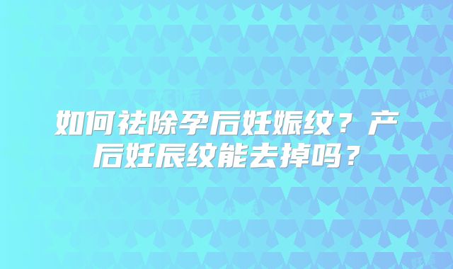 如何祛除孕后妊娠纹？产后妊辰纹能去掉吗？