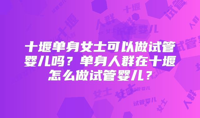 十堰单身女士可以做试管婴儿吗？单身人群在十堰怎么做试管婴儿？