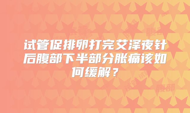 试管促排卵打完艾泽夜针后腹部下半部分胀痛该如何缓解？