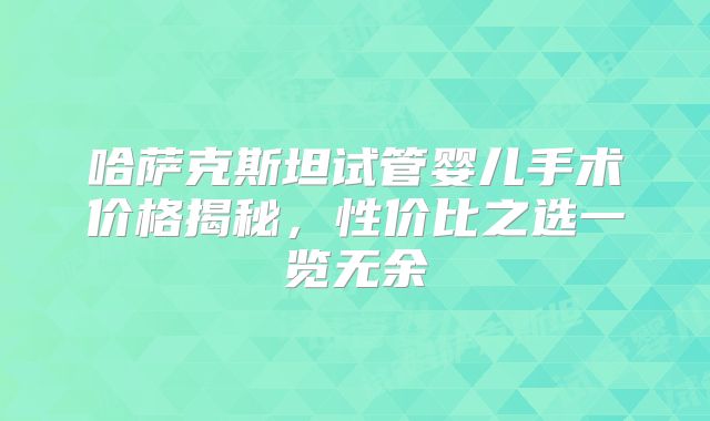 哈萨克斯坦试管婴儿手术价格揭秘,性价比之选一览无余