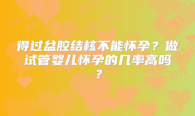 得过盆腔结核不能怀孕?做试管婴儿怀孕的几率高吗?