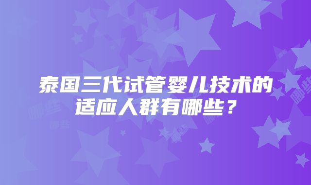 泰国三代试管婴儿技术的适应人群有哪些？