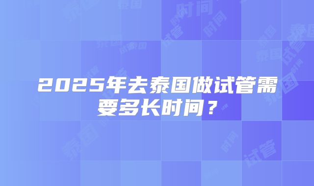 2025年去泰国做试管需要多长时间？