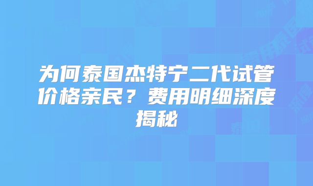 为何泰国杰特宁二代试管价格亲民？费用明细深度揭秘