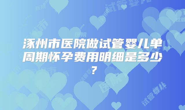 涿州市医院做试管婴儿单周期怀孕费用明细是多少?
