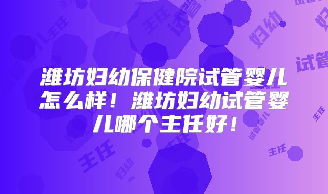 潍坊妇幼保健院试管婴儿怎么样!潍坊妇幼试管婴儿哪个主任好!