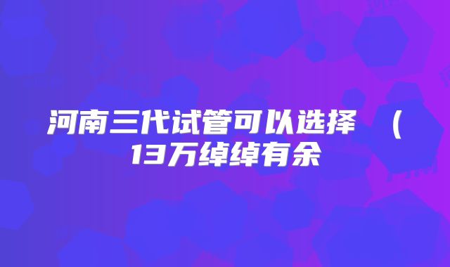河南三代试管可以选择�（13万绰绰有余