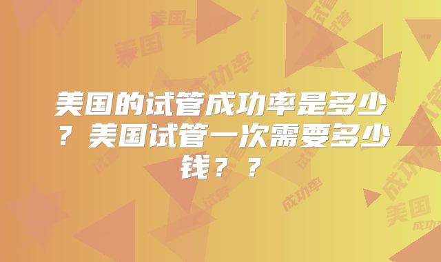 美国的试管成功率是多少？美国试管一次需要多少钱？？