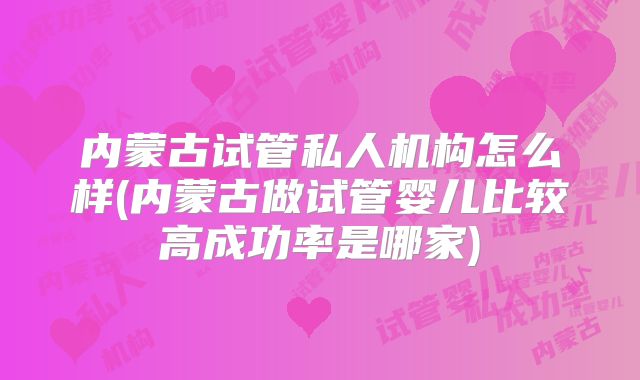 内蒙古试管私人机构怎么样(内蒙古做试管婴儿比较高成功率是哪家)