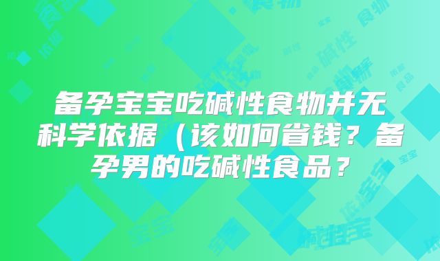 备孕宝宝吃碱性食物并无科学依据（该如何省钱？备孕男的吃碱性食品？