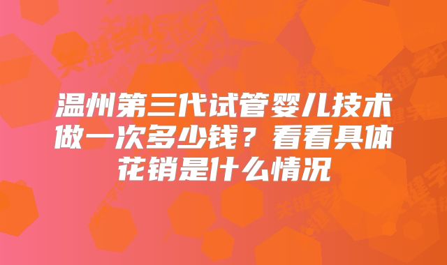 温州第三代试管婴儿技术做一次多少钱?看看具体花销是什么情况