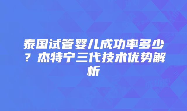 泰国试管婴儿成功率多少?杰特宁三代技术优势解析