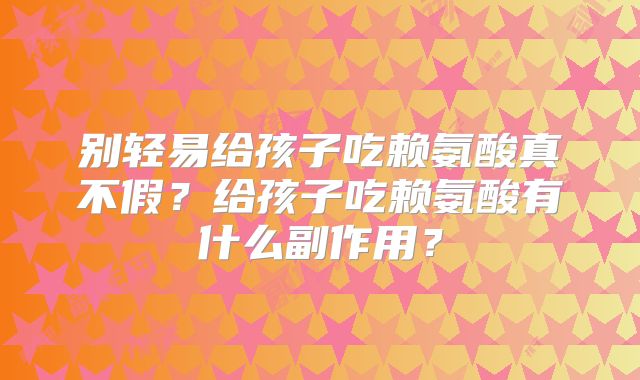 别轻易给孩子吃赖氨酸真不假？给孩子吃赖氨酸有什么副作用？