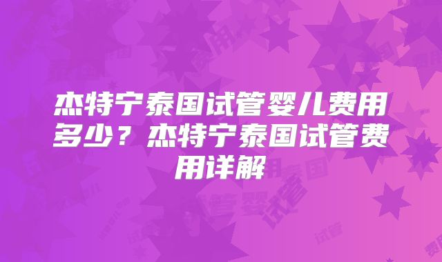 杰特宁泰国试管婴儿费用多少？杰特宁泰国试管费用详解