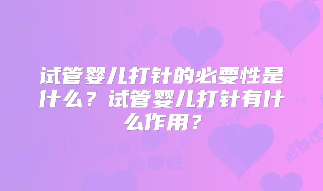 试管婴儿打针的必要性是什么？试管婴儿打针有什么作用？