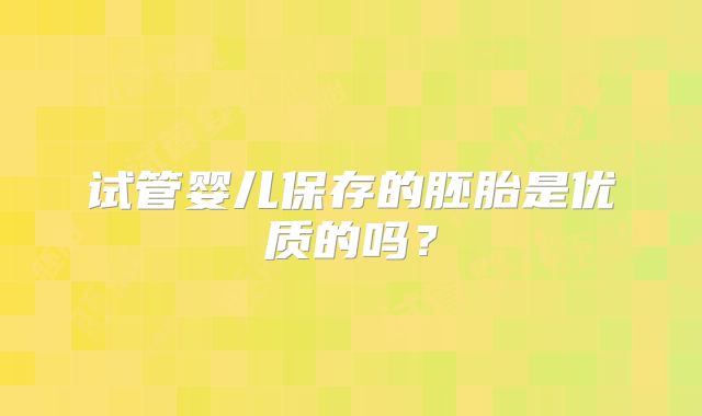 试管婴儿保存的胚胎是优质的吗？